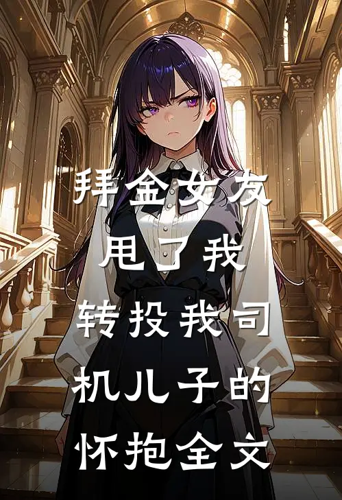 拜金女友甩了我，转投我司机儿子的怀抱全文