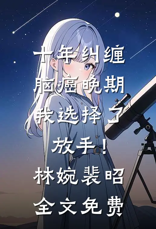十年纠缠：脑癌晚期，我选择了放手！林婉裴昭全文免费