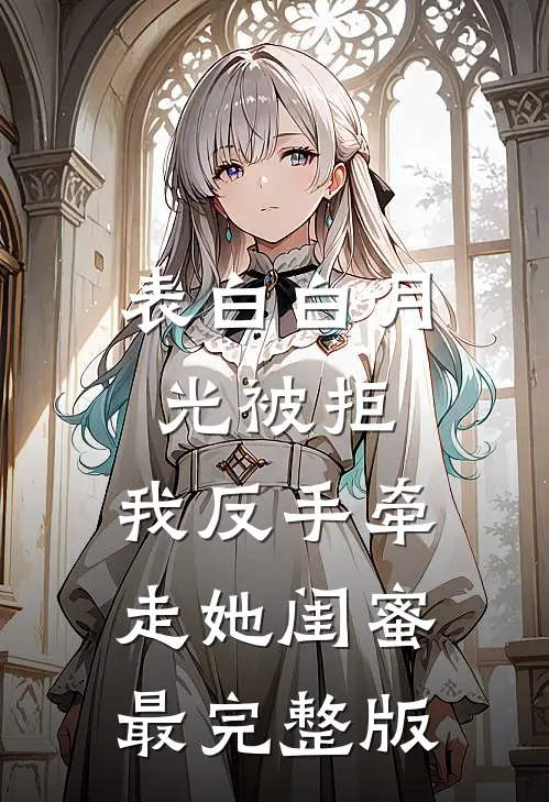 表白白月光被拒，我反手牵走她闺蜜最完整版