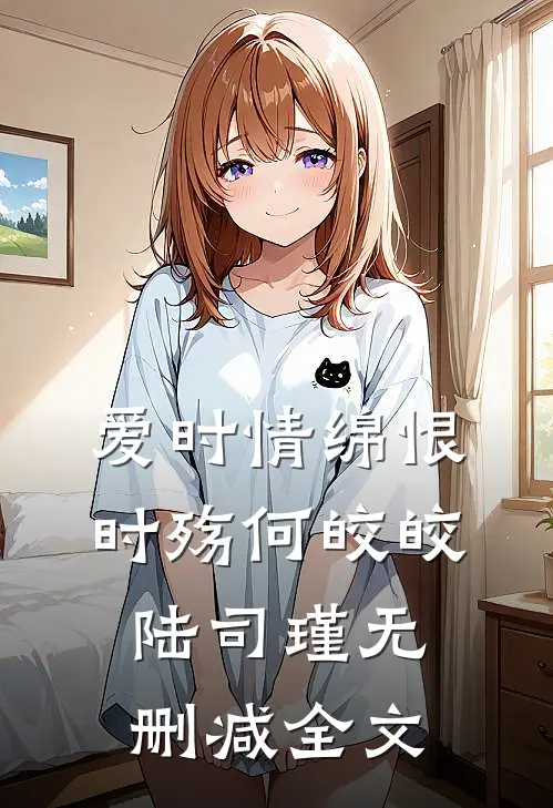 爱时情绵恨时殇何皎皎陆司瑾无删减全文