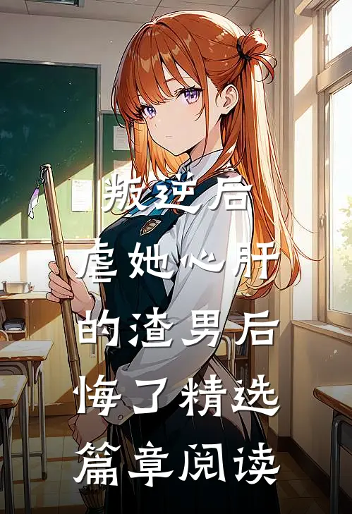 叛逆后，虐她心肝的渣男后悔了精选篇章阅读