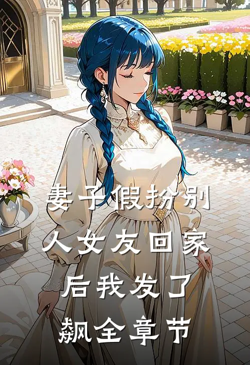 妻子假扮别人女友回家后我发了飙全章节