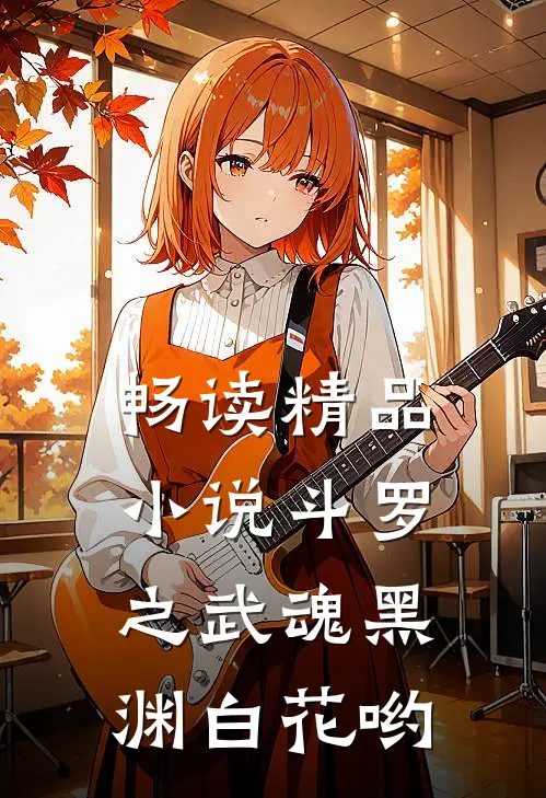 畅读精品小说斗罗之武魂黑渊白花哟
