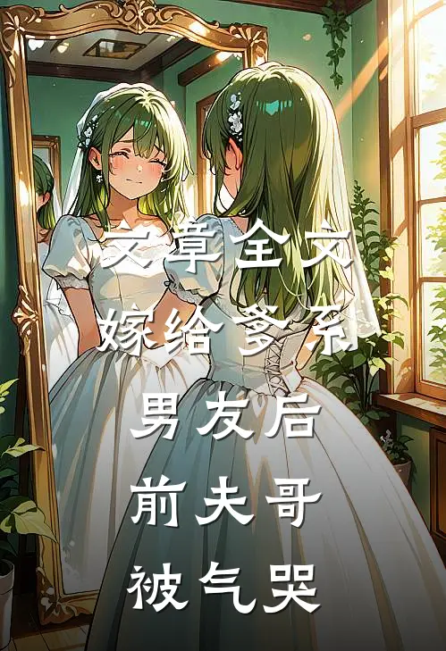 文章全文嫁给爹系男友后，前夫哥被气哭