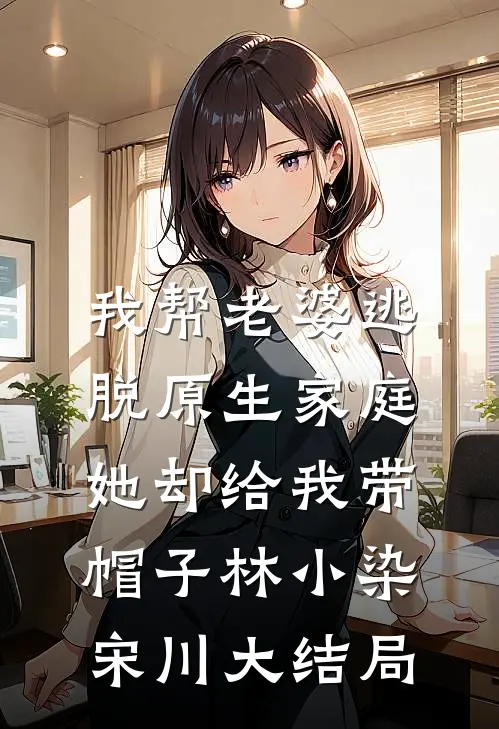 我帮老婆逃脱原生家庭，她却给我带帽子林小染宋川大结局