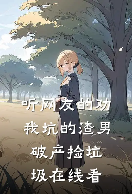 听网友的劝，我坑的渣男破产捡垃圾在线看