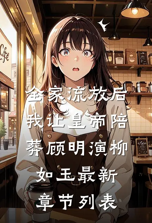 全家流放后，我让皇帝陪葬顾明演柳如玉最新章节列表
