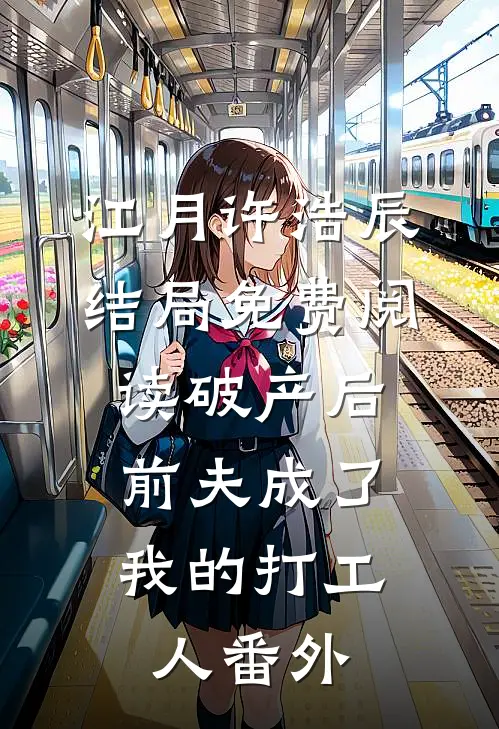 江月许浩辰结局免费阅读破产后，前夫成了我的打工人番外
