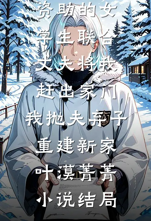 资助的女学生联合丈夫将我赶出家门，我抛夫弃子重建新家叶漠菁菁小说结局
