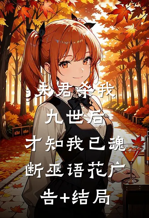 夫君杀我九世后，才知我已魂断巫语花广告+结局