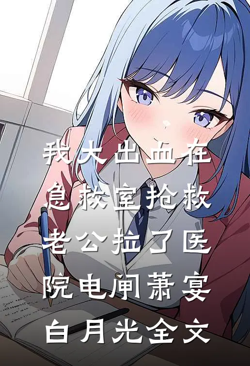 我大出血在急救室抢救，老公拉了医院电闸萧宴白月光全文