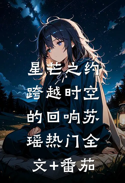 星芒之约：跨越时空的回响苏瑶热门全文+番茄