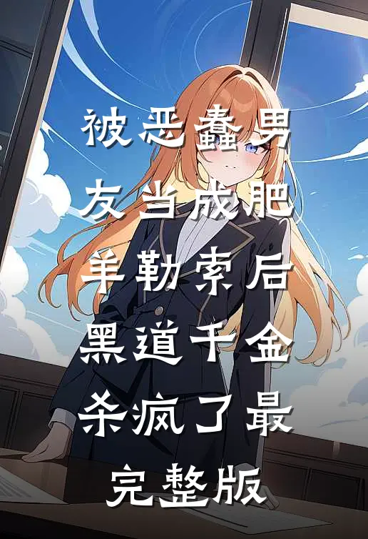 被恶蠢男友当成肥羊勒索后，黑道千金杀疯了最完整版