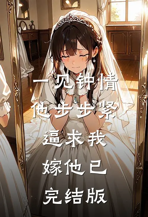 一见钟情，他步步紧逼求我嫁他已完结版