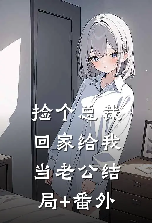 捡个总裁回家给我当老公结局+番外
