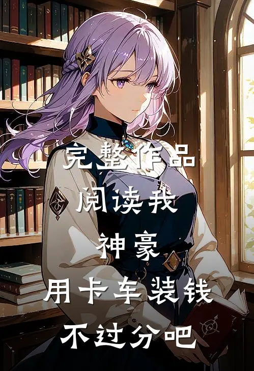 完整作品阅读我，神豪，用卡车装钱不过分吧