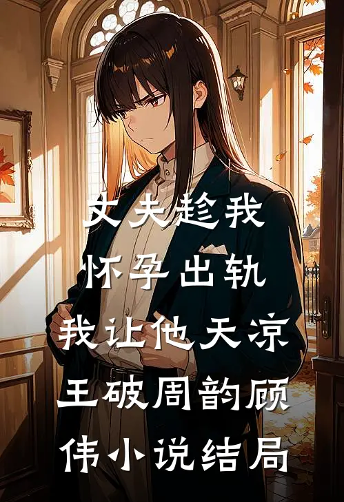 丈夫趁我怀孕出轨，我让他天凉王破周韵顾伟小说结局