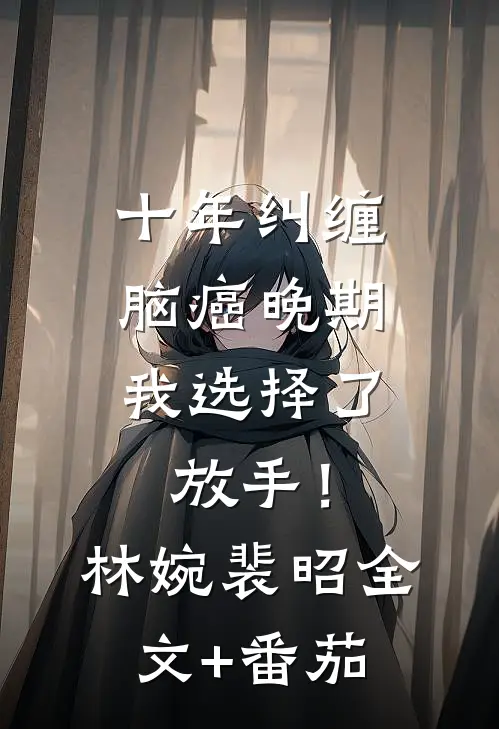 十年纠缠：脑癌晚期，我选择了放手！林婉裴昭全文+番茄