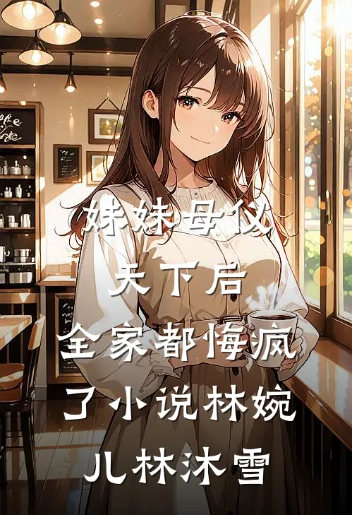 妹妹母仪天下后，全家都悔疯了小说林婉儿林沐雪