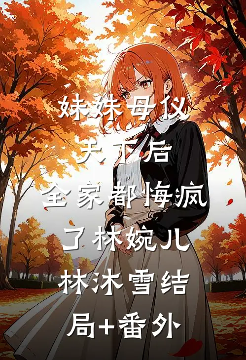 妹妹母仪天下后，全家都悔疯了林婉儿林沐雪结局+番外