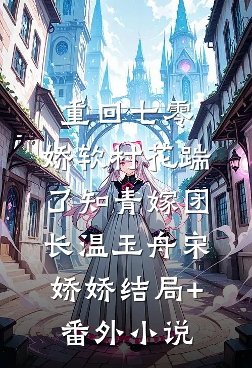 重回七零：娇软村花踹了知青嫁团长温玉舟宋娇娇结局+番外小说