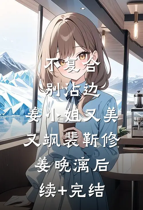 不复合，别沾边，姜小姐又美又飒裴靳修姜晚漓后续+完结