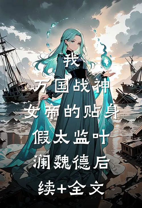 我，万国战神，女帝的贴身假太监叶澜魏德后续+全文