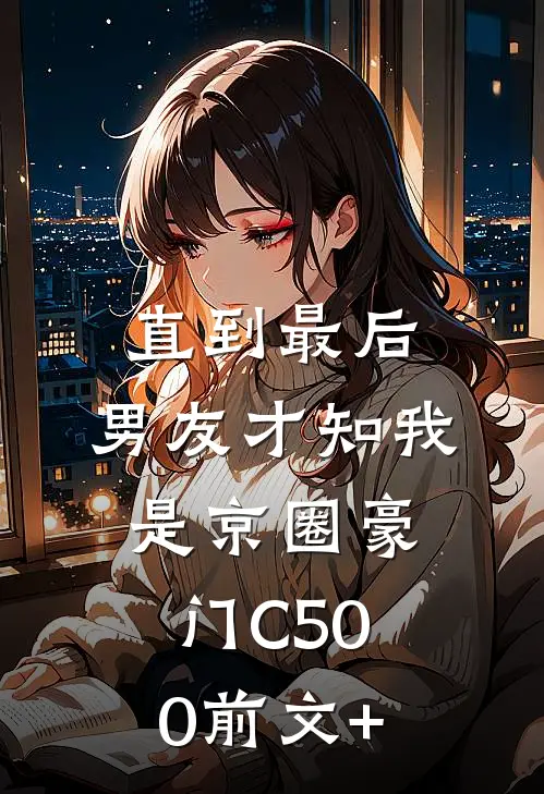 直到最后，男友才知我是京圈豪门C500前文+