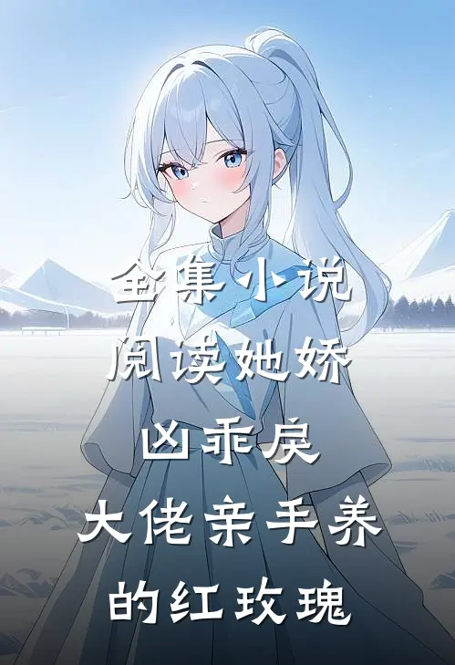 全集小说阅读她娇凶乖戾，大佬亲手养的红玫瑰