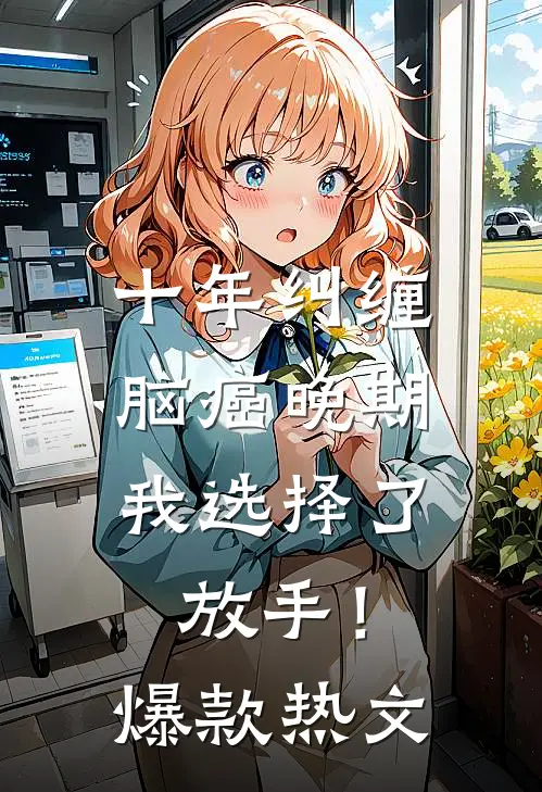 十年纠缠：脑癌晚期，我选择了放手！爆款热文