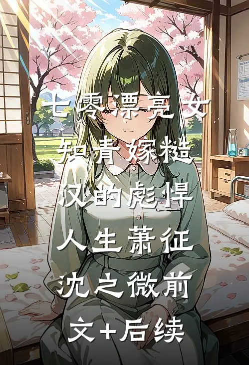 七零漂亮女知青嫁糙汉的彪悍人生萧征沈之微前文+后续