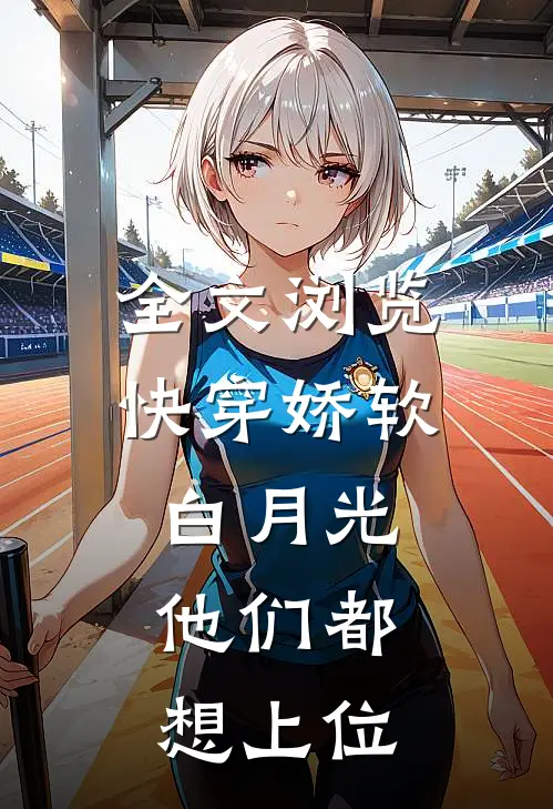 全文浏览快穿娇软白月光，他们都想上位