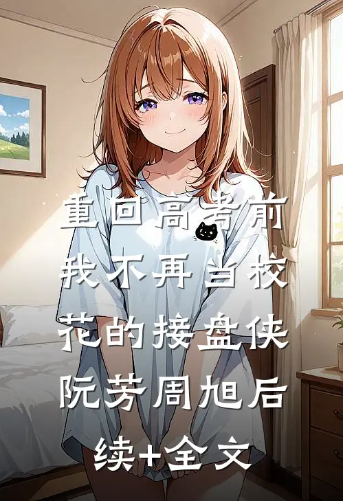 重回高考前，我不再当校花的接盘侠阮芳周旭后续+全文
