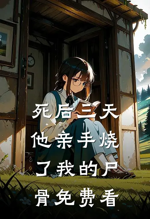 死后三天，他亲手烧了我的尸骨免费看