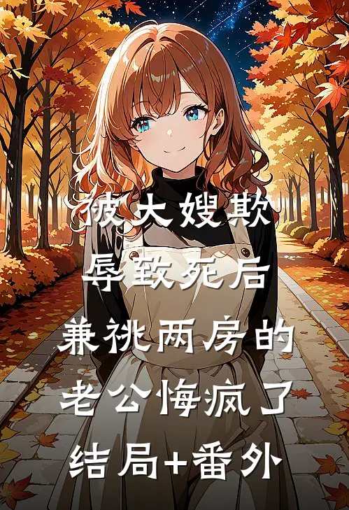 被大嫂欺辱致死后，兼祧两房的老公悔疯了结局+番外