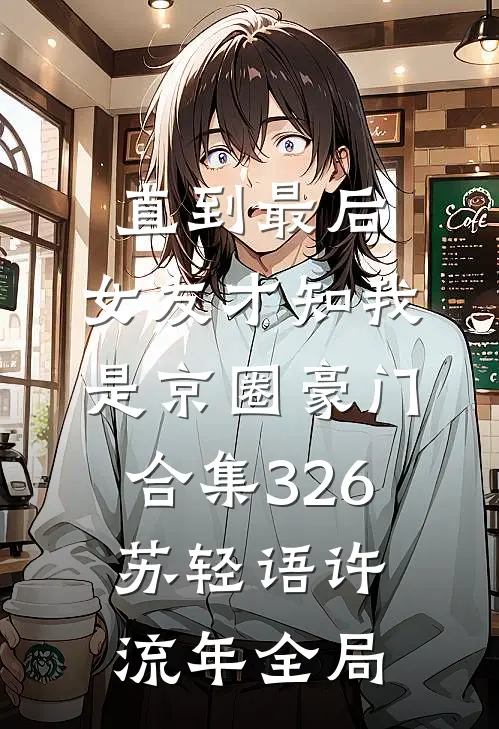 直到最后，女友才知我是京圈豪门合集326苏轻语许流年全局