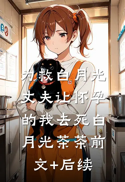 为救白月光，丈夫让怀孕的我去死白月光茶茶前文+后续