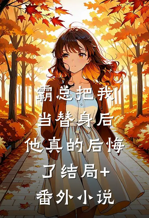 霸总把我当替身后，他真的后悔了结局+番外小说