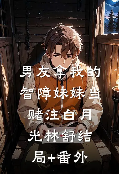 男友拿我的智障妹妹当赌注白月光林舒结局+番外