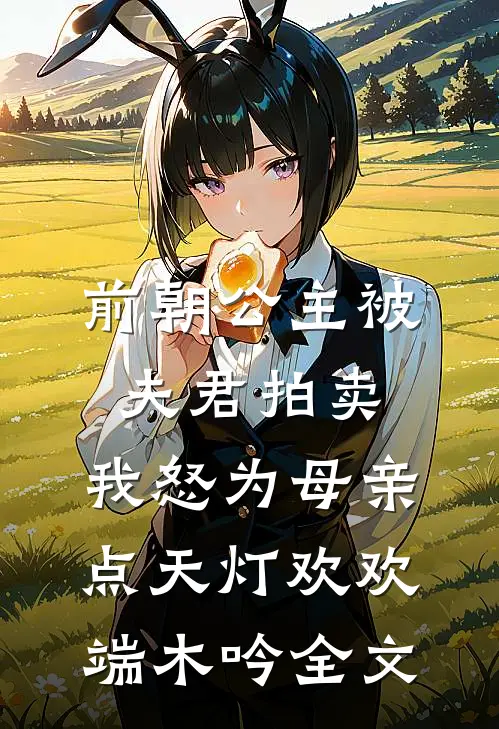 前朝公主被夫君拍卖，我怒为母亲点天灯欢欢端木吟全文