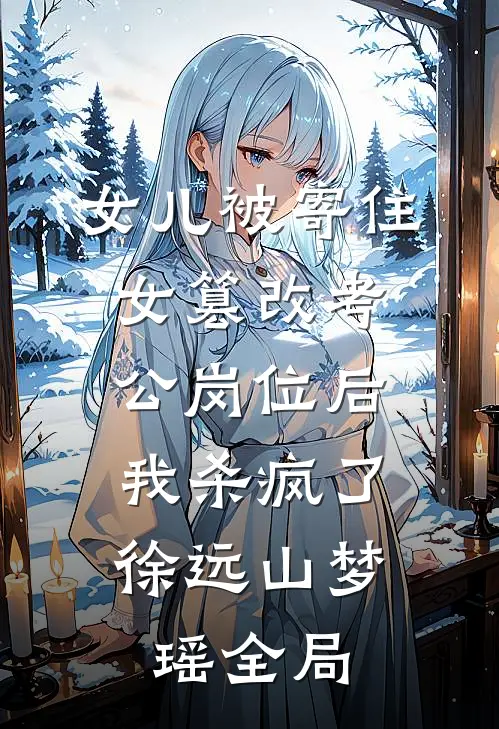 女儿被寄住女篡改考公岗位后，我杀疯了徐远山梦瑶全局