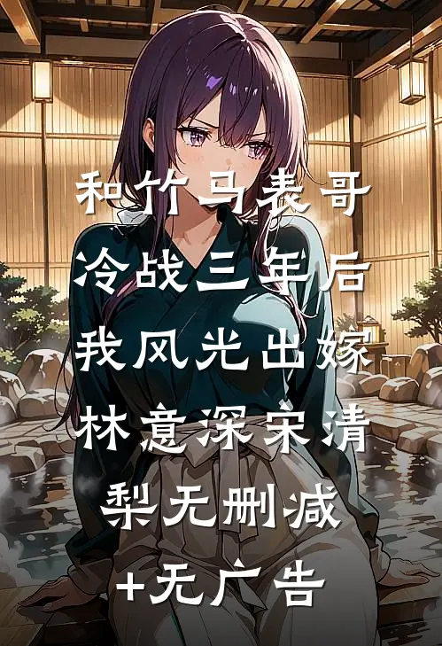 和竹马表哥冷战三年后，我风光出嫁林意深宋清梨无删减+无广告