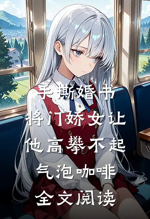 手撕婚书,将门娇女让他高攀不起 气泡咖啡全文阅读