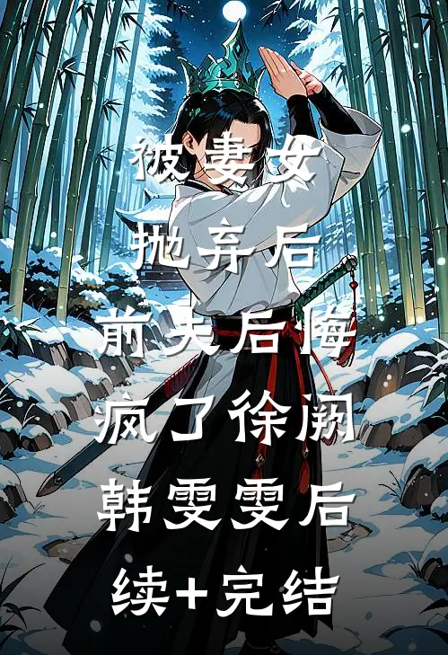 被妻女抛弃后，前夫后悔疯了徐阙韩雯雯后续+完结