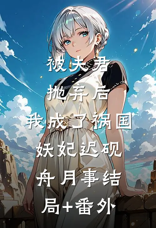 被夫君抛弃后，我成了祸国妖妃迟砚舟月事结局+番外