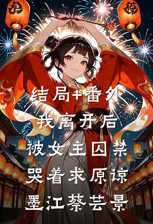 结局+番外我离开后，被女主囚禁哭着求原谅墨江蔡芸景