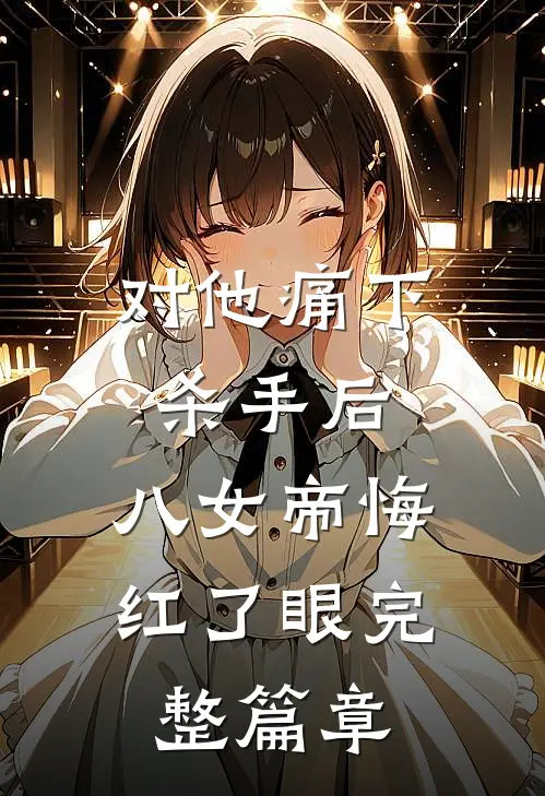 对他痛下杀手后，八女帝悔红了眼完整篇章