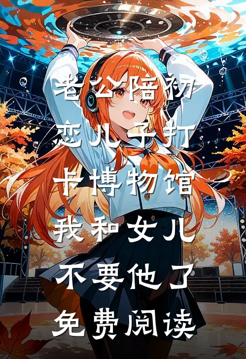 老公陪初恋儿子打卡博物馆，我和女儿不要他了免费阅读