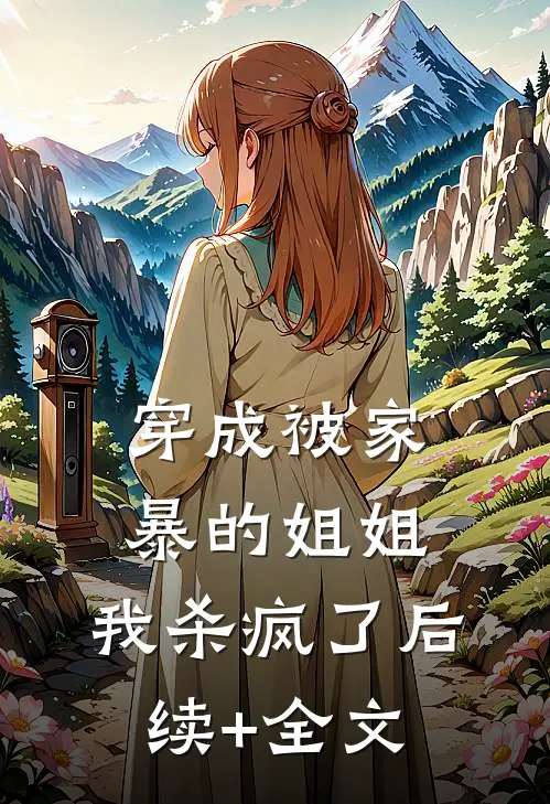 穿成被家暴的姐姐，我杀疯了后续+全文