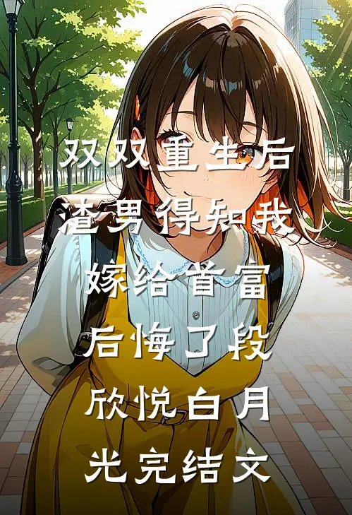 双双重生后，渣男得知我嫁给首富后悔了段欣悦白月光完结文